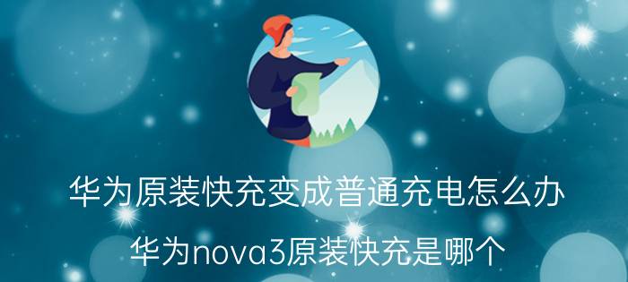 华为原装快充变成普通充电怎么办 华为nova3原装快充是哪个？